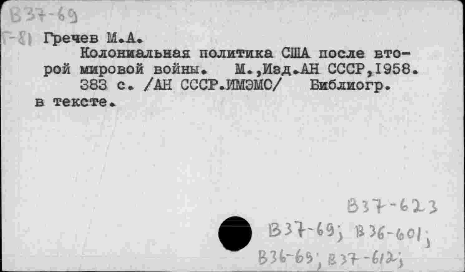 ﻿Гречев М.А»
Колониальная политика США после второй мировой войны» М. ,Изд»АН СССР,1958» 383 с» /АН СССР.ИМЭМС/ Библиогр.
в тексте»
133149^
ВИЧ*'